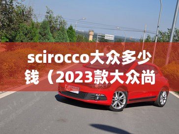 scirocco大眾多少錢（2023款大眾尚酷：價格曝光，精彩圖片一覽?。? title=