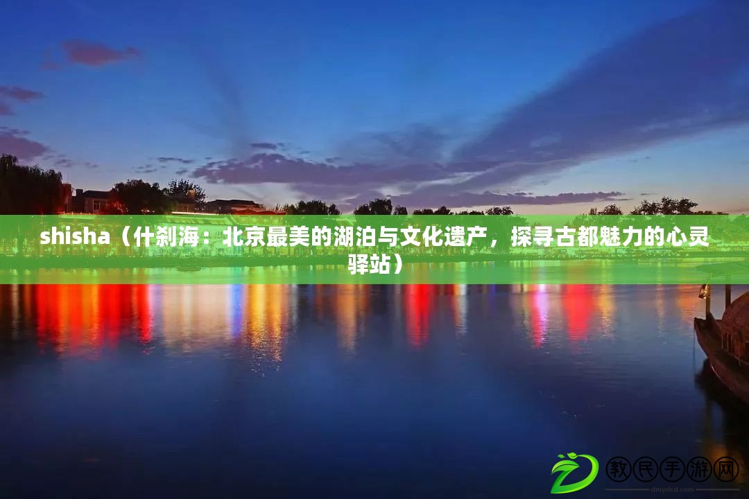 shisha（什剎海：北京最美的湖泊與文化遺產，探尋古都魅力的心靈驛站）