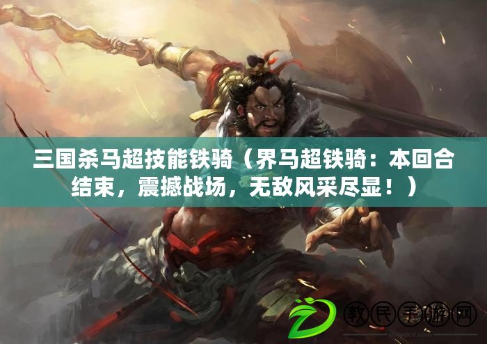 三國殺馬超技能鐵騎（界馬超鐵騎：本回合結束，震撼戰場，無敵風采盡顯?。? title=