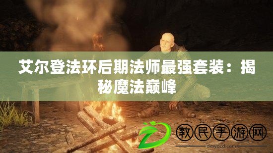 艾爾登法環后期法師最強套裝:揭秘魔法巔峰 艾爾登法環后期法師最強套裝:揭秘魔法巔峰