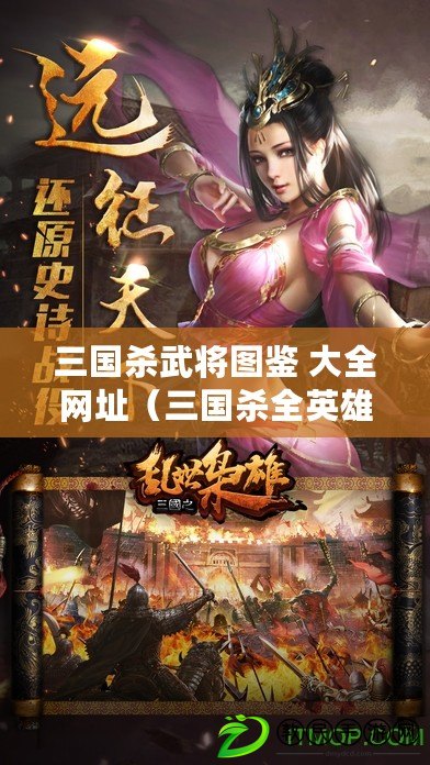 三國殺武將圖鑒 大全網址（三國殺全英雄圖鑒：百位武將技能解析與戰術策略詳解）