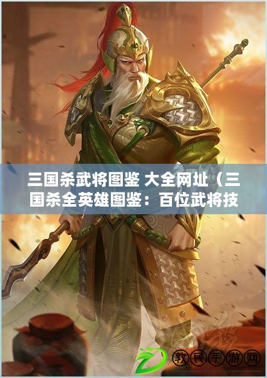 三國殺武將圖鑒 大全網址（三國殺全英雄圖鑒：百位武將技能解析與戰術策略詳解）