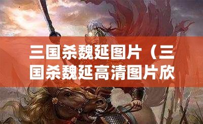 三國殺魏延圖片(三國殺魏延高清圖片欣賞及資料分享) 三國殺魏延圖片(三國殺魏延高清圖片欣賞及資料分享)