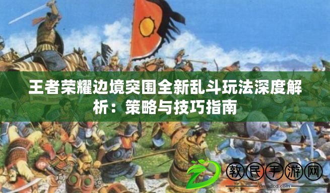 王者榮耀邊境突圍全新亂斗玩法深度解析:策略與技巧指南 王者榮耀邊境突圍全新亂斗玩法深度解析:策略與技巧指南