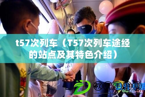 t57次列車(T57次列車途經的站點及其特色介紹) t57次列車(T57次列車途經的站點及其特色介紹)