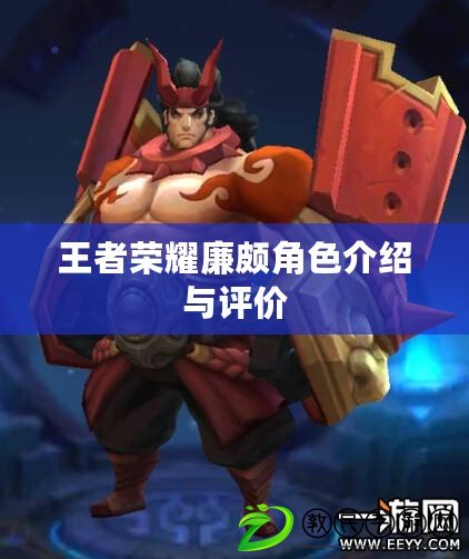 王者榮耀廉頗角色介紹與評價 王者榮耀廉頗角色介紹與評價