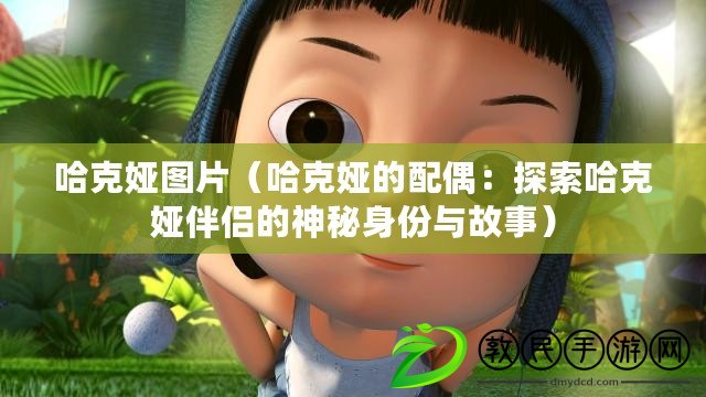 哈克婭圖片(哈克婭的配偶:探索哈克婭伴侶的神秘身份與故事) 哈克婭圖片(哈克婭的配偶:探索哈克婭伴侶的神秘身份與故事)