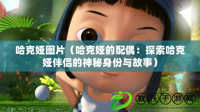 哈克婭圖片(哈克婭的配偶:探索哈克婭伴侶的神秘身份與故事) 哈克婭圖片(哈克婭的配偶:探索哈克婭伴侶的神秘身份與故事)