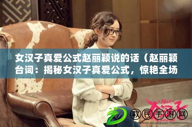女漢子真愛公式趙麗穎說的話（趙麗穎臺詞：揭秘女漢子真愛公式，驚艷全場?。? title=