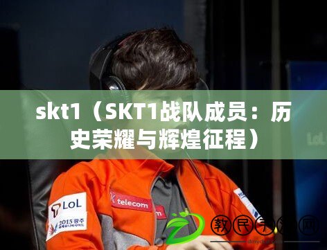skt1（SKT1戰隊成員：歷史榮耀與輝煌征程）