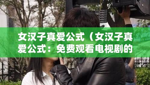 女漢子真愛公式(女漢子真愛公式:免費觀看電視劇的終極指南) 女漢子真愛公式(女漢子真愛公式:免費觀看電視劇的終極指南)