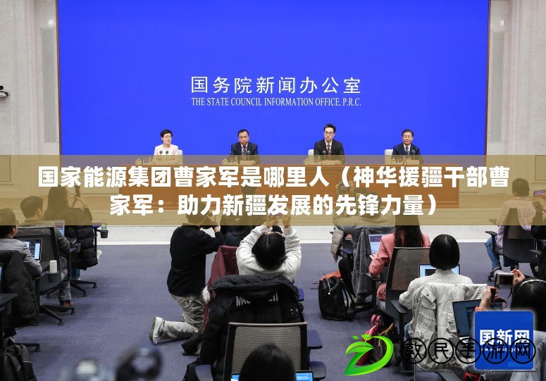 國家能源集團曹家軍是哪里人（神華援疆干部曹家軍：助力新疆發展的先鋒力量）