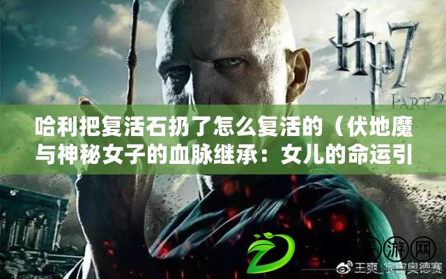 哈利把復活石扔了怎么復活的(伏地魔與神秘女子的血脈繼承:女兒的命運引領黑暗世界的未來) 哈利把復活石扔了怎么復活的(伏地魔與神秘女子的血脈繼承:女兒的命運引領黑暗世界的未來)