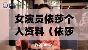 女演員依莎個人資料（依莎個人簡歷：探索多元領域，追求卓越的職業旅程）