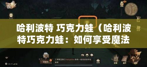 哈利波特 巧克力蛙（哈利波特巧克力蛙：如何享受魔法與美味的奇妙體驗）