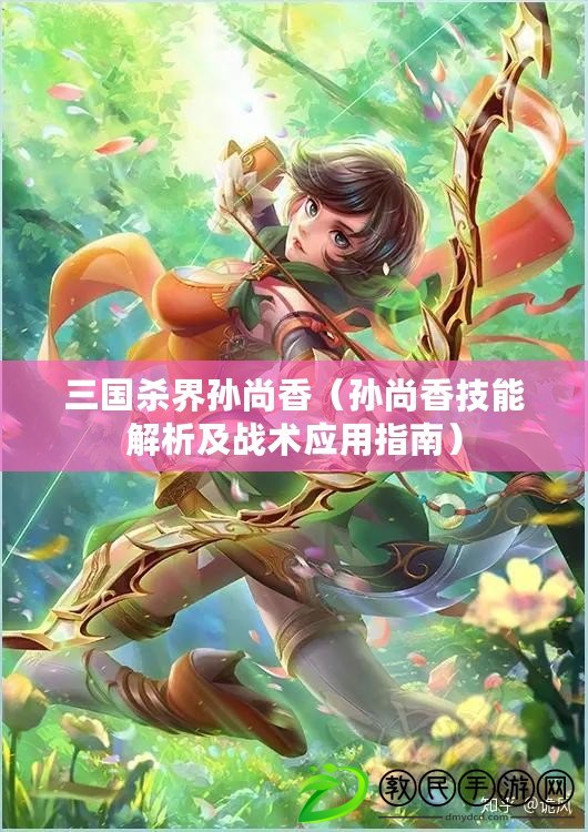 三國殺界孫尚香（孫尚香技能解析及戰術應用指南）