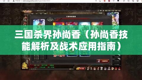 三國殺界孫尚香（孫尚香技能解析及戰術應用指南）