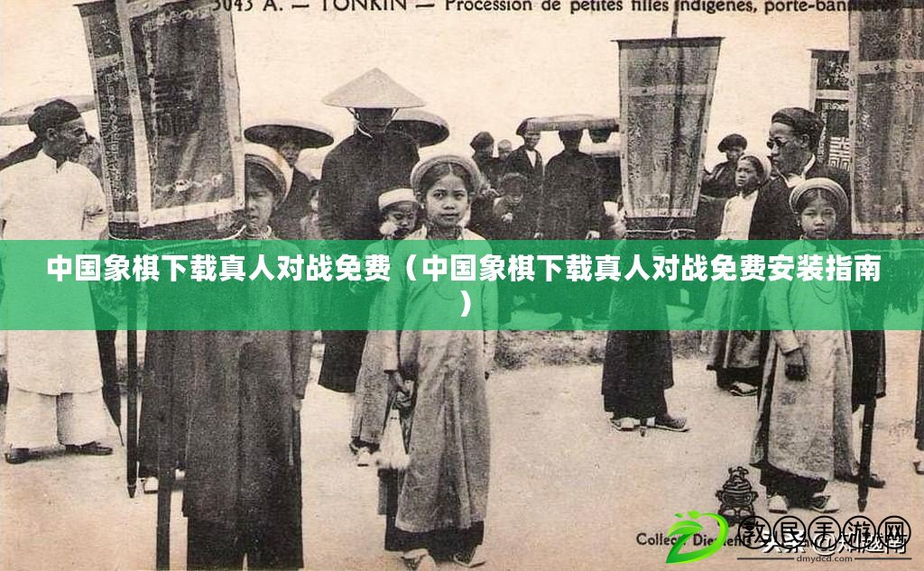 中國象棋下載真人對戰免費（中國象棋下載真人對戰免費安裝指南）