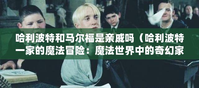 哈利波特和馬爾福是親戚嗎（哈利波特一家的魔法冒險：魔法世界中的奇幻家庭故事）