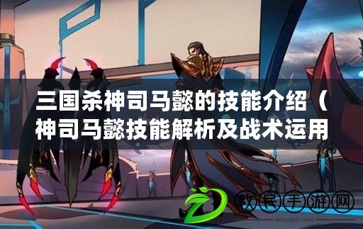 三國殺神司馬懿的技能介紹（神司馬懿技能解析及戰術運用指南）