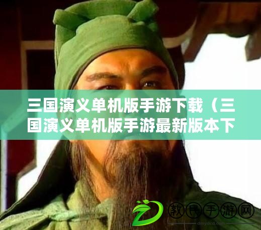 三國演義單機版手游下載（三國演義單機版手游最新版本下載攻略）