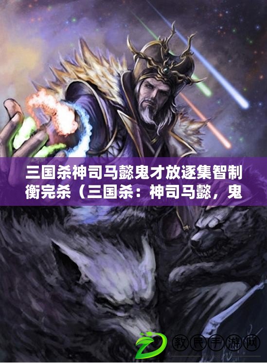 三國殺神司馬懿鬼才放逐集智制衡完殺（三國殺：神司馬懿，鬼才放逐，集智制衡，完美的界限）