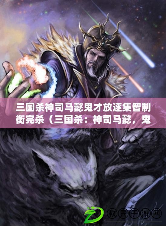 三國殺神司馬懿鬼才放逐集智制衡完殺（三國殺：神司馬懿，鬼才放逐，集智制衡，完美的界限）