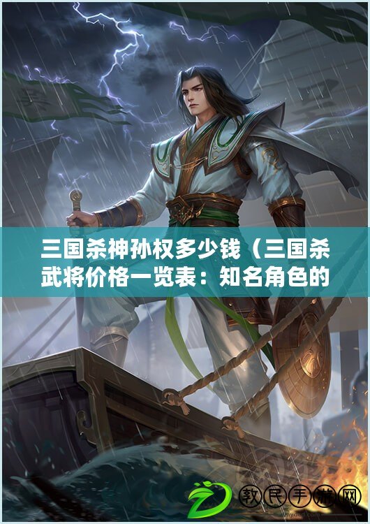 三國殺神孫權多少錢（三國殺武將價格一覽表：知名角色的售價一覽，助你更好地選擇戰斗伙伴?。? title=