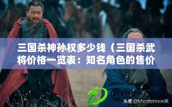 三國殺神孫權多少錢（三國殺武將價格一覽表：知名角色的售價一覽，助你更好地選擇戰斗伙伴?。? title=
