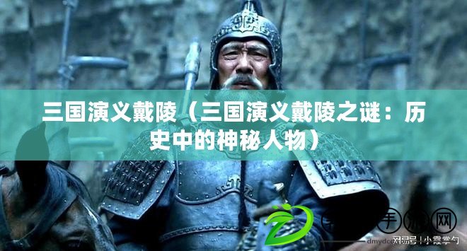 三國演義戴陵（三國演義戴陵之謎：歷史中的神秘人物）