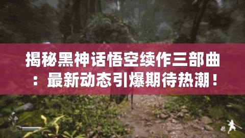 揭秘黑神話悟空續作三部曲：最新動態引爆期待熱潮！