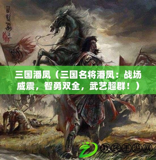 三國潘鳳（三國名將潘鳳：戰場威震，智勇雙全，武藝超群?。? title=