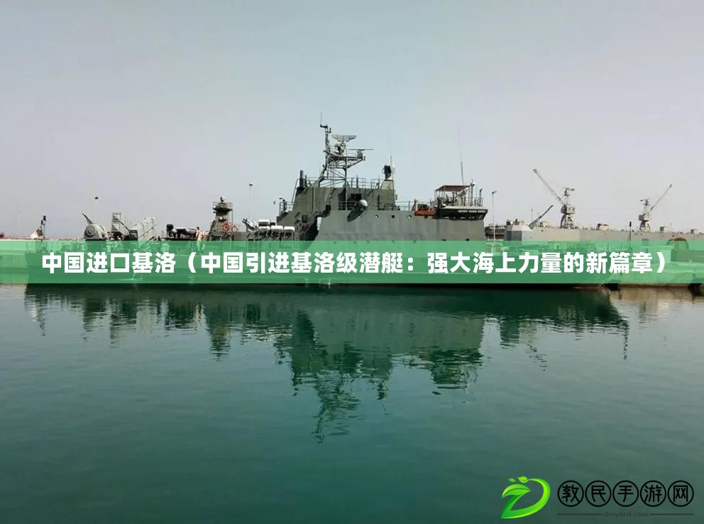 中國進口基洛（中國引進基洛級潛艇：強大海上力量的新篇章）