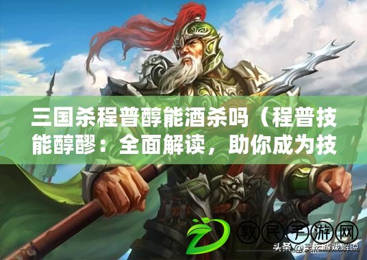 三國殺程普醇能酒殺嗎（程普技能醇醪：全面解讀，助你成為技能達人?。? title=