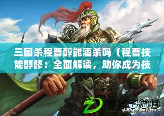 三國殺程普醇能酒殺嗎（程普技能醇醪：全面解讀，助你成為技能達人?。? title=