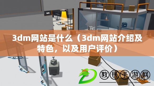 3dm網站是什么（3dm網站介紹及特色，以及用戶評價）