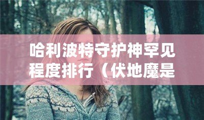 哈利波特守護神罕見程度排行（伏地魔是否知道赫敏的身份？）
