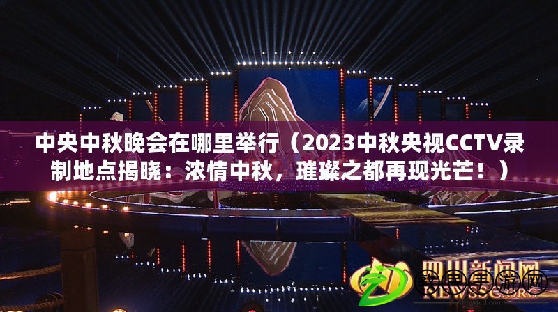 中央中秋晚會在哪里舉行（2023中秋央視CCTV錄制地點揭曉：濃情中秋，璀璨之都再現光芒?。? title=