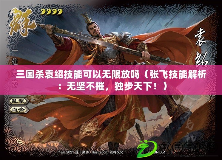 三國殺袁紹技能可以無限放嗎（張飛技能解析：無堅不摧，獨步天下?。? title=