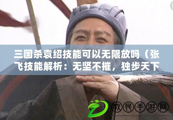 三國殺袁紹技能可以無限放嗎（張飛技能解析：無堅不摧，獨步天下?。? title=