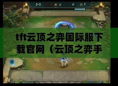tft云頂之弈國際服下載官網（云頂之弈手游官方下載：最新版本全平臺免費安裝，暢享戰棋競技樂趣?。? title=