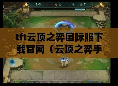 tft云頂之弈國際服下載官網（云頂之弈手游官方下載：最新版本全平臺免費安裝，暢享戰棋競技樂趣?。? title=