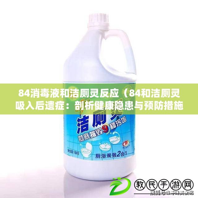 84消毒液和潔廁靈反應（84和潔廁靈吸入后遺癥：剖析健康隱患與預防措施）