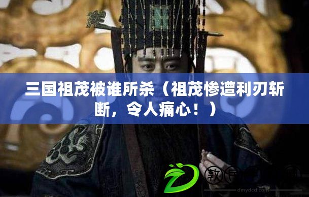 三國祖茂被誰所殺（祖茂慘遭利刃斬斷，令人痛心?。? title=