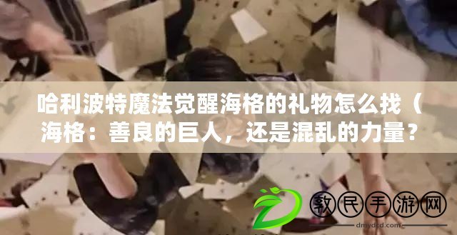 哈利波特魔法覺醒海格的禮物怎么找（海格：善良的巨人，還是混亂的力量？）