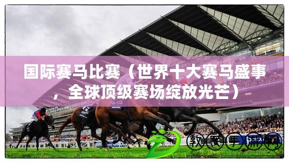 國際賽馬比賽（世界十大賽馬盛事，全球頂級賽場綻放光芒）