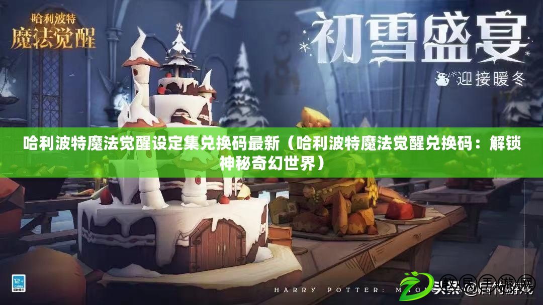 哈利波特魔法覺醒設定集兌換碼最新（哈利波特魔法覺醒兌換碼：解鎖神秘奇幻世界）