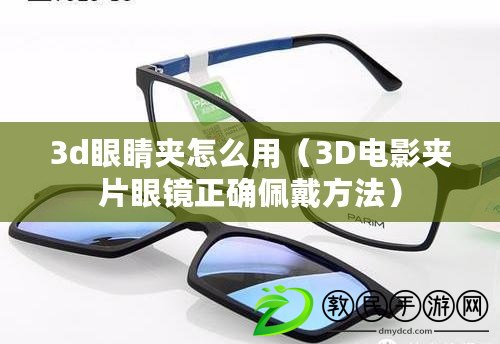 3d眼睛夾怎么用(3D電影夾片眼鏡正確佩戴方法) 3d眼睛夾怎么用(3D電影夾片眼鏡正確佩戴方法)