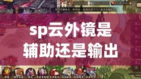sp云外鏡是輔助還是輸出(SP禪心云外鏡:強者的智慧之道) sp云外鏡是輔助還是輸出(SP禪心云外鏡:強者的智慧之道)