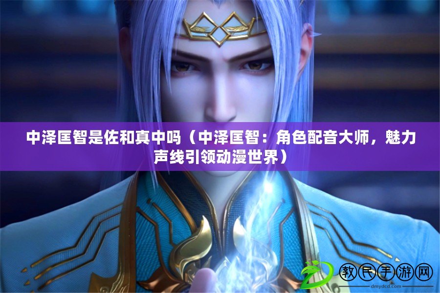 中澤匡智是佐和真中嗎（中澤匡智：角色配音大師，魅力聲線引領動漫世界）